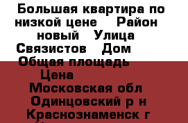 Большая квартира по низкой цене1 › Район ­ новый › Улица ­ Связистов › Дом ­ 12 › Общая площадь ­ 80 › Цена ­ 5 700 000 - Московская обл., Одинцовский р-н, Краснознаменск г. Недвижимость » Квартиры продажа   . Московская обл.